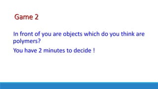 Game 2
In front of you are objects which do you think are
polymers?
You have 2 minutes to decide !
 