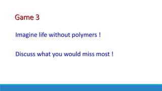 Game 3
Imagine life without polymers !
Discuss what you would miss most !
 