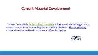 Current Material Development
“Smart” materials:Self-healing materials ability to repair damage due to
normal usage, thus expanding the material's lifetime : Shape memory
materials maintain fixed shape even after distortion
 