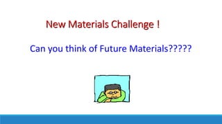 New Materials Challenge !
Can you think of Future Materials?????
 