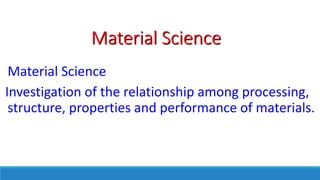 Material Science
Material Science
Investigation of the relationship among processing,
structure, properties and performance of materials.
 