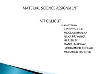 MATERIAL SCIENCE ASSIGNMENT
NIT CALICUT
SUBMITTED BY:
T.VINAYASREE
MOOLA NIHARIKA
NAKA PRIYANKA
HARISH.M
MANOJ MADHAV
MOHAMMED ARSHAK
MOHAMED HARSHID
 