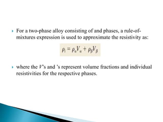  For a two-phase alloy consisting of and phases, a rule-of-
mixtures expression is used to approximate the resistivity as:
 where the V’s and ’s represent volume fractions and individual
resistivities for the respective phases.
 