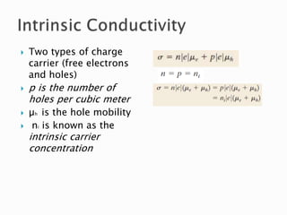  Two types of charge
carrier (free electrons
and holes)
 p is the number of
holes per cubic meter
 µh is the hole mobility
 ni is known as the
intrinsic carrier
concentration
 