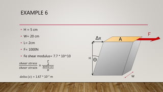 EXAMPLE 6
• H = 5 cm
• W= 20 cm
• L= 2cm
• F= 1000N
• Fe shear modulus= 7.7 * 10^10
W
H
𝑠ℎ𝑒𝑎𝑟 𝑠𝑡𝑟𝑒𝑠𝑠
𝑠ℎ𝑒𝑎𝑟 𝑠𝑡𝑟𝑎𝑖𝑛
=
𝐹
𝐴
𝑑𝑒𝑙𝑡𝑎 (𝑥)
𝐻
𝑑𝑒𝑙𝑡𝑎 (𝑥) = 1.67 * 10-7 m
 
