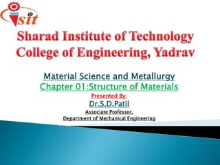 Material Science and Metallurgy
Chapter 01:Structure of Materials
Presented By:
Dr.S.D.Patil
Associate Professor,
Department of Mechanical Engineering
 