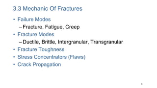 8
3.3 Mechanic Of Fractures
• Failure Modes
–Fracture, Fatigue, Creep
• Fracture Modes
–Ductile, Brittle, Intergranular, Transgranular
• Fracture Toughness
• Stress Concentrators (Flaws)
• Crack Propagation
 