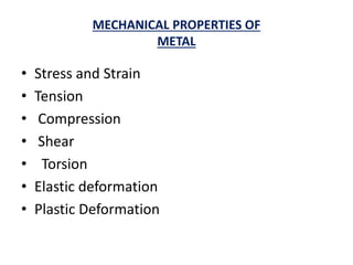 MECHANICAL PROPERTIES OF
METAL
• Stress and Strain
• Tension
• Compression
• Shear
• Torsion
• Elastic deformation
• Plastic Deformation
 