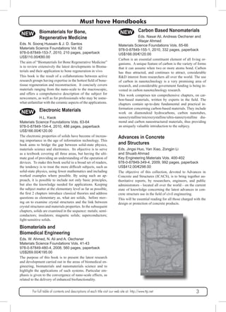 Must have Handbooks 
NEW Biomaterials for Bone, 
Regenerative Medicine 
Eds. N. Sooraj Hussain & J. D. Santos 
Materials Science Foundations Vol. 62 
978-0-87849-153-7, 2010, 210 pages, paperback 
US$110.00/€80.00 
The aim of “Biomaterials for Bone Regenerative Medicine” 
is to review extensively the latest developments in Bioma-terials 
and their application to bone regeneration in vivo. 
This book is the result of a collaborations between active 
research groups having expertise in the hottest field of bone-tissue 
regeneration and reconstruction. It concisely covers 
materials ranging from the nano-scale to the macroscopic, 
and offers a comprehensive description of the subject for 
newcomers, as well as for professionals who may be some-what 
unfamiliar with the ceramic aspects of the applications. 
NEW Electronic Materials 
H.L. Kwok 
Materials Science Foundations Vols. 63-64 
978-0-87849-154-4, 2010, 486 pages, paperback 
US$166.00/€120.00 
The electronic properties of solids have become of increas-ing 
importance in the age of information technology. This 
book aims to bridge the gap between solid-state physics, 
materials science and electronics. Its objective is to serve 
as a textbook covering all three areas, but having the ulti-mate 
goal of providing an understanding of the operation of 
devices. To make this book useful to a broad set of readers, 
the tendency is to treat the more difficult subjects, such as 
solid-state physics, using fewer mathematics and including 
worked examples where possible. By using such an ap-proach, 
it is possible to include not only basic principles, 
but also the knowledge needed for applications. Keeping 
the subject matter at the elementary level as far as possible, 
the first 2 chapters introduce classical theories and address 
questions as elementary as, what are solids, before mov-ing 
on to examine crystal structures and the link between 
crystal structures and materials properties. In the subsequent 
chapters, solids are examined in the sequence: metals; semi-conductors; 
insulators; magnetic solids; superconductors; 
light-sensitive solids. 
Biomaterials and 
Biomedical Engineering 
Eds. W. Ahmed, N. Ali and A. Oechsner 
Materials Science Foundations Vols. 41-43 
978-0-87849-480-4, 2008, 560 pages, paperback 
US$269.00/€195.00 
The purpose of this book is to present the latest research 
and development carried out in the areas of biomedical en-gineering, 
biomaterials and nanomaterials science and to 
highlight the applications of such systems. Particular em-phasis 
is given to the convergence of nano-scale effects, as 
related to the delivery of enhanced biofunctionality. 
NEW Carbon Based Nanomaterials 
Eds. Nasar Ali, Andreas Oechsner and 
Waqar Ahmed 
Materials Science Foundations Vols. 65-66 
978-0-87849-155-1, 2010, 332 pages, paperback 
US$166.00/€120.00 
Carbon is an essential constituent element of all living or-ganisms. 
A unique feature of carbon is the variety of forms 
that it can assume when two or more atoms bond. Carbon 
has thus attracted, and continues to attract, considerable 
R&D interest from researchers all over the world. The use 
of carbon in nanotechnology is a very promising area of 
research, and considerable government funding is being in-vested 
in carbon nanotechnology research. 
This work comprises ten comprehensive chapters, on car-bon- 
based materials, written by experts in the field. The 
chapters contain up-to-date fundamental and practical in-formation 
concerning carbon-based materials. They include 
work on diamondoid hydrocarbons, carbon nanotubes, 
nanocrystalline/microcrystalline/ultra-nanocrystalline dia-mond 
and carbon nanostructured materials, thus providing 
an uniquely valuable introduction to the subjecy. 
Advances in Concrete 
and Structures 
Eds. Jingsi Huo, Yan Xiao, Zongjin Li 
and Shuaib Ahmad 
Key Engineering Materials Vols. 400-402 
978-0-87849-349-4, 2009, 992 pages, paperback 
US$412.00/€298.00 
The objective of this collection, devoted to Advances in 
Concrete and Structures (ICACS), is to bring together au-thoritative 
reports, by researchers, engineers, and public 
administrators - located all over the world - on the current 
state of knowledge concerning the latest advances in con-crete 
structure use in the field of civil engineering. 
This will be essential reading for all those charged with the 
design or protection of concrete products. 
For full table of contents and descriptions of each title visit our web site at: http://www.ttp.net 3 
 