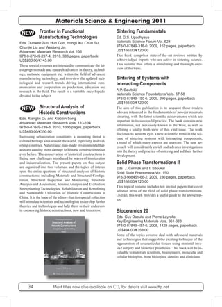 Materials Science & Engineering 2011 
Sintering Fundamentals 
Ed. G.S. Upadhyaya 
Materials Science Forum Vol. 624 
978-0-87849-318-0, 2009, 152 pages, paperback 
US$166.00/€120.00 
This book comprises state-of-the–art reviews written by 
acknowledged experts who are active in sintering science. 
This volume thus offers a stimulating and thorough over-view 
of the topic. 
NEW 
Sintering of Systems with 
Interacting Components 
A.P. Savitskii 
Materials Science Foundations Vols. 57-58 
978-0-87849-150-6, 2009, 290 pages, paperback 
US$166.00/€120.00 
The aim of this publication is to acquaint those readers 
who are interested in the fundamentals of powder materials 
sintering, with the latest scientific achievements which are 
important to its successful practice. The book contains new 
information, not previously known in the West, as well as 
offering a totally fresh view of this vital issue. The work 
discloses to western eyes a new scientific trend in the sci-ence 
of sintering systems with interacting components; 
a trend of which many experts are unaware. The new ap-proach 
will considerably enrich and advance investigations 
into the theory and practice of sintering and aid their further 
development. 
Solid Phase Transformations II 
Eds. J. Čermák and I. Stloukal 
Solid State Phenomena Vol. 150 
978-3-908451-66-2, 2009, 230 pages, paperback 
US$166.00/€120.00 
This topical volume includes ten invited papers that cover 
selected areas of the field of solid phase transformations. 
Overall, this work provides a useful guide to the above top-ics. 
Bioceramics 20 
Eds. Guy Daculsi and Pierre Layrolle 
Key Engineering Materials Vols. 361-363 
978-0-87849-457-6, 2008, 1428 pages, paperback 
US$494.00/€358.00 
Some of the topics covered deal with advanced materials 
and technologies that support the exciting technique of the 
regeneration of osteoarticular tissues using minimal inva-sive 
surgery and bioactive prostheses. This book will be in-valuable 
to materials scientists, bioengineers, molecular and 
cellular biologists, bone biologists, dentists and clinicians. 
Frontier in Functional 
Manufacturing Technologies 
Eds. Dunwen Zuo, Hun Guo, Hongli Xu, Chun Su, 
Chunjie Liu and Weidong Jin 
Advanced Materials Research Vol. 136 
978-0-87849-237-4, 2010, 330 pages, paperback 
US$200.00/€145.00 
These special volumes are intended to communicate the lat-est 
progress made and research advances in theory, technol-ogy, 
methods, equipment etc. within the field of advanced 
manufacturing technology, and to review the updated tech-nological 
and research trends driving international com-munication 
and cooperation on production, education and 
research in the field. The result is a veritable encyclopedia 
devoted to the subject. 
NEW Structural Analysis of 
Historic Constructions 
Eds. Xianglin Gu and Xiaobin Song 
Advanced Materials Research Vols. 133-134 
978-0-87849-239-8, 2010, 1336 pages, paperback 
US$483.00/€350.00 
Increasing urbanization constitutes a mounting threat to 
cultural heritage sites around the world; especially in devel-oping 
countries. Natural and man-made environmental haz-ards 
are causing more damage to historic constructions than 
ever before. The conservation of historical constructions is 
facing new challenges introduced by waves of immigration 
and industrialization. The present papers on this subject 
are organized into two volumes, and the topics of interest 
span the entire spectrum of structural analyses of historic 
constructions: including Materials and Structural Configu-ration, 
Structural Inspection and Monitoring, Structural 
Analysis and Assessment, Seismic Analysis and Evaluation, 
Strengthening Technologies, Rehabilitation and Retrofitting 
and Sustainable Utilization of Historic Constructions in 
China. It is the hope of the editors that this special collection 
will stimulate scientists and technologists to develop further 
theories and technologies and help them in their endeavors 
in conserving historic constructions, now and tomorrow. 
34 Most titles now also available on CD, for details visit www.ttp.net 
 