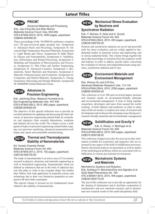 Latest Titles 
PRICM7 
Advanced Materials and Processing 
NEW 
Eds. Jian-Feng Nie and Allan Morton 
Materials Science Forum Vols. 654-656 
978-0-87849-255-8, 2010, 3000 pages, paperback 
US$646.00/€468.00 
These proceedings of the 7th PRICM conference comprise 
over 720 peer-reviewed paper grouped into: Symposium 
A: Advanced Steels and Processing, Symposium B: Ad-vanced 
High-Temperature Structural Materials, Symposium 
C: Light Metals and Alloys, Symposium D: Bulk Metal-lic 
Glasses and Nanomaterials, Symposium E: Solidifica-tion, 
Deformation and Related Processing, Symposium F: 
Modeling and Simulation of Microstructures and Process-es, 
Symposium G: Thin Films and Surface Engineering, 
Symposium H: Advanced Ceramics, Symposium I: Bio-materials, 
Smart Materials and Structures, Symposium J: 
Materials Characterization and Evaluation, Symposium K: 
Composites and Hybrid Materials, Symposium L: Energy 
Generation, Harvesting and Storage Materials, Symposium 
M: IOMMMS Global Materials Forum. 
Advances in 
Precision Engineering 
NEW 
Eds. Jianhong Zhao, Masanori Kunieda et al. 
Key Engineering Materials Vols. 447-448 
978-0-87849-256-5, 2010, 866 pages, paperback 
US$366.00/€265.00 
The objective of this special collection was to provide an 
excellent platform for updating and discussing the latest ad-vances 
in precision engineering-related fields by research-ers 
and engineers from research laboratories, academia 
and industry all over the world. The volume covers a wide 
gamut of topics in precision engineering-related fields, rang-ing 
over precision machining, advanced measurement tech 
niques and green and sustainable manufacturing. 
Thermal and Thermodynamic 
Stability of Nanomaterials 
NEW 
Ed. Suresh Chandra Parida 
Materials Science Forum Vol. 653 
978-0-87849-257-2, 2010, 162 pages, paperback 
US$138.00/€100.00 
The study of nanomaterials is an active area of 21st-century 
research in physics, chemistry and materials engineering as 
well as biomedical engineering. Nanomaterials which are 
defined as substances that are in the form of spherical dot, 
rod, thin plate or voids of any irregular shape, but smaller 
than 100nm, find wide application in materials science and 
technology due to their very distinctive properties as com-pared 
with their bulk counterpart. 
This special volume is focused on two fundamental issues 
related to the stability of nanomaterials. 
Mechanical Stress Evaluation 
by Neutrons and 
NEW 
Synchrotron Radiation 
Eds. Y. Akiniwa, K. Akita and H. Suzuki 
Materials Science Forum Vol. 652 
978-0-87849-258-9, 2010, 400 pages, paperback 
US$228.00/€165.00 
Neutron and synchrotron radiation are novel and powerful 
tools for stress evaluation, and are widely applied to fun-damental 
studies in materials science and engineering, and 
in various industrial fields. This volume brings together the 
up-to-date knowledge of scientists from the academic world 
and industry in order to address specific topics concerning 
the evaluation of stresses and related phenomena using neu-trons, 
synchrotron radiation and X-rays. 
Environment Materials and 
Environment Management 
NEW 
Eds. Zhenyu Du and X.B Sun 
Advanced Materials Research Vols. 113-116 
978-0-87849-259-6, 2010, 2556 pages, paperback 
US$690.00/€500.00 
This collection of over 500 peer-reviewed papers presents 
new research results on environment-friendly materials 
and environmental management. It aims to bring together 
researchers, developers and users from around the world, 
working in both industry and academia, in order to share 
state-of-the-art results, to explore new areas of research and 
development and to discuss the emerging issues facing envi-ronment- 
friendly materials and environmental management 
Solidification and Gravity V 
Eds. A. Roósz, V. Mertinger et al. 
NEW 
Materials Science Forum Vol. 649 
978-0-87849-290-9, 2010, 600 pages, paperback 
US$274.00/€198.00 
This collection of papers provides the most up-to-date infor-mation 
available for researchers and engineers who are in-terested 
in any aspect of the field of solidification processes. 
Herein, theoretical analyses are presented, as well as studies 
of the technological problems which are associated with so-lidification 
in various gravitational environments. 
Mechatronic Systems 
and Materials 
NEW 
Mechatronic Systems and Robotics 
Eds. Andrejus H. Marcinkevičius and Algirdas et al. 
Solid State Phenomena Vol. 164 
978-3-908451-84-6, 2010, 464 pages, paperback 
US$242.00/€175.00 
The aim of this collection was to provide an opportunity for 
the sharing of information and to facilitate cooperation in 
mechatronics and new materials research, and to dissemi-nate 
new research results in this multi-disciplinary field. 
For full table of contents and descriptions of each title visit our web site at: http://www.ttp.net 37 
 