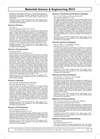 Materials Science & Engineering 2012 
Reliability and Durability of Structures, Computational Mechanics, 
Construction Technology, Computer Simulation and CAD/CAE and 
Engineering Management. The volume offers a timely survey of 
these topics. 
Available in print (978-3-03785-243-9), 2514 pages, 2011, 
US$483.00/€350.00, also available on CD (978-3-03795-068-5) 
and eBook (sold separately) 
Advances in Structures 
Ed. Lijuan Li 
Advanced Materials Research Vols. 163-167 
This monumental five-volume set, comprising 821 peer-reviewed 
papers, brings together the latest advances in, and applications of, 
steel, concrete and novel hybrid structures, structural optimization, 
monitoring and control of structures, reliability and durability of 
structures, structural rehabilitation, retrofitting and strengthening, 
structural wind engineering and earthquake engineering, smart 
structures, etc. This encyclopedic-scale coverage will not only 
provide readers with a broad understanding of the latest advances; 
it will also provide researchers with an essential reference work. 
Available in print (978-0-87849-206-0), 4200 pages, 2011, 
US$690.00/€500.00, also available on CD (978-3-908451-96-9) 
and eBook (sold separately) 
Advances in Structures Analysis 
Ed. Moussa Karama 
Applied Mechanics and Materials Vol. 61 
Various research topics fall under the rubric of Structure: e.g. material 
damage leading to crack growth and/or fatigue of structures under 
dynamic loading or impact, durability and reliability of structures, 
numerical simulation and experimental work involving large 
deformations and impact associated with various experimental 
techniques. With regard to experimental studies, many non-destructive 
tests have been developed during recent years in order 
to deliver more accurate data. Therefore, papers dealing with the 
processing, characterization and physical properties determination 
of materials and structures fall under this heading. Finally, it also 
covers aspects of computer software, numerical models and 
advanced simulation algorithms. Specific applications of modeling 
and simulation in science and engineering, together with the relevant 
applied mathematical techniques, are also covered. 
Available in print (978-3-03785-159-3), 112 pages, 2011, 
US$123.00/€90.00, also available on CD (978-3-03785-160-9) and 
eBook (sold separately) 
Advances in Superalloys 
Eds. Sihai Jiao, Zhengyi Jiang and Jinglong Bu 
Advanced Materials Research Vols. 146-147 
This two-volume set contains a collection of 381 peer-reviewed 
papers. Its aim is to bring together the latest advances in, and 
applications of, alloy design, process development, component 
engineering, phase-composition prediction, high-temperature 
oxidation, wrought alloys, lifetime estimation and materials 
behavior, cobalt-based alloys, nickel-iron alloys, joining, alternative 
materials and powder-metallurgy and also to consider the future 
of superalloys. It is certain that this collection will not only provide 
readers with a broad overview of the latest advances, but will also 
provide researchers with a valuable summary of, and reference 
guide, to this field. 
Available in print (978-0-87849-200-8), 2020 pages, 2011, 
US$483.00/€350.00, also available on CD (978-3-908452-58-4) 
and eBook (sold separately) 
Advances in Textile Engineering 
Eds. Rui Wang and Huawu Liu 
Advanced Materials Research Vol. 331 
This book, with its internationally peer-reviewed papers, covers the 
subject areas of Textile Science and Technology, Textile Dyeing and 
Finishing, Textile Machinery and Equipment, Apparel Design and 
Merchandising and New Trends in the Textile Industry. It will be of 
interest to anyone working in these subject areas. 
Available in print (978-3-03785-240-8), 764 pages, 2011, 
US$276.00/€200.00, also available on CD (978-3-03795-065-4) 
and eBook (sold separately) 
Advances on Hot Extrusion and Simulation of Light Alloys 
Eds. A. Erman Tekkaya and Nooman Ben Khalifa 
Key Engineering Materials Vol. 424 
This special collection comprises 36 peer-reviewed papers giving 
an insight into the latest advances in extrusion technology and its 
simulation. The papers cover a wide range of topics and are grouped 
into the categories of: benchmark, microstructure, seam welds and 
composite extrusion, material flow and constitutive equations, dies 
and tools and process control and optimization. However, many other 
topics, such as new materials (magnesium and its composites) and 
new composite profiles, are covered. In particular, the benchmark 
section is aimed at exploiting FEM code capabilities and users´ 
expert knowledge in the simulation of industrial extrusion processes. 
This book will therefore be a welcome addition to the literature on 
the subject. 
Available in print (978-0-87849-302-9), 294 pages, 2010, 
US$193.00/€140.00, also available on CD (978-3-908454-75-5) 
and eBook (sold separately) 
Aluminium Cast House Technology XI 
Eds. J. A. Taylor, J. F. Grandfield, A. Prasad 
Materials Science Forum Vol. 630 
The Aluminium Cast-house Technology Conference in Australia 
is truly an international event where leaders in the aluminium 
industries of the five developed continents meet every two years. The 
participants have the opportunity to listen to acknowledged experts 
in the field and to learn of the latest developments in aluminium 
processing technology. It is important, especially during the current 
worldwide financial crisis, to learn what means are available for 
reducing costs and to learn how others have adjusted to the 
present situation. These proceedings contain the technical papers 
presented at the conference and serve as an important reference 
work for anyone involved with aluminium. The 31 peer-reviewed 
papers are grouped into: industry directions, safety & environment, 
dross generation & handling, furnaces & refractories, melt quality & 
treatment, cast-house productivity, direct chill & continuous casting, 
and ingot casting. 
Available in print (978-0-87849-316-6), 272 pages, 2010, 
US$177.00/€128.00, also available on CD (978-3-908454-65-6) 
and eBook (sold separately) 
Aluminium Cast House Technology XII 
Eds. A.Prasad, J.A. Taylor and J.F. Grandfield 
Materials Science Forum Vol. 693 
The Aluminum Cast House Industry recognises the importance of 
technology management in reducing operating costs and making 
high-quality products safely; with minimal environmental impact. The 
12th Aluminium Cast House Technology Conference and Exhibition 
provided a unique venue where researchers, producers and 
suppliers could present and discuss the latest ideas in the science 
and technology of casting aluminium-alloy semi-finished products. 
The proceedings, with 29 peer-reviewed papers, offer invaluable 
insights into the subject. 
Available in print (978-3-03785-209-5), 294 pages, 2011, 
US$177.00/€128.00, also available on CD (978-3-03795-034-0) 
and eBook (sold separately) 
Application of Chemical Engineering 
Eds. Zhong Cao, Lixian Sun, Xueqiang Cao, Yinghe He 
Advanced Materials Research Vols. 236-238 
This book aims to correlate the latest advances in, and applications 
of, biomass and resource utilization technology, energy chemical 
industry, biochemical industry, paper and fiber engineering, chemical 
process machinery, nano-biochemistry and nano-materials, medicine 
and biomedical engineering, etc. It will serve as a useful handbook 
guide to those fields. 
Available in print (978-3-03785-121-0), 3200 pages, 2011, 
US$552.00/€400.00, also available on CD (978-3-03785-122-7) 
and eBook (sold separately) 
Application of Diamond and Related Materials 
Ed. Xipeng Xu 
Solid State Phenomena Vol. 175 
This volume presents 70 papers selected from over 100 papers 
submitted by university and industrial researchers. All of the papers 
For full table of contents and descriptions of each title visit our web site at: http://www.ttp.net 13 
 