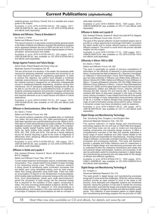 Current Publications (alphabetically) 
material groups, and theory. Overall, this is a valuable and unique 
guide to the subject. 
Available in print (978-3-03785-045-9), 190 pages, 2011, 
US$138.00/€100.00, also available on CD (978-3-03785-046-6) 
and eBook (sold separately) 
Defects and Diffusion, Theory & Simulation II 
Ed. David J. Fisher 
Defect and Diffusion Forum Vol. 307 
This second volume in a new series covering entirely general results 
in the fields of defects and diffusion includes 356 abstracts of papers 
which appeared between the end of 2009 and the end of 2010. As 
well as the abstracts, the volume includes original papers on theory/ 
simulation, semiconductors and metals. 
Available in print (978-3-03785-043-5), 220 pages, 2011, 
US$138.00/€100.00, also available on CD (978-3-03785-044-2) 
and eBook (sold separately) 
Design Against Fracture and Failure Design 
Zainul Huda, Robert Bulpett and Kang Yong Lee 
Materials Science Foundations Vol. 69 
The aim of this book is to develop, in the reader, the necessary skills 
required for designing materials, components and structures so as 
to resist fracture and failure in engineering applications. In order 
to achieve this objective, the authors have adopted a combined 
materials science-fracture mechanics-design approach. Although 
the material covered is designed for an advanced undergraduate 
course in metallurgy/materials engineering, students coming from 
mechanical, civil or aerospace engineering backgrounds will also 
be able to use this text as a course/reference book. In addition to 
students, practising engineers and production mangers will also find 
this book very useful; particular with regard to designing components 
and machine elements so as to resist fracture and failure in critical 
applications. 
Available in print (978-0-87849-157-5), 221 pages, 2010, 
US$138.00/€100.00, also available on CD (00) and eBook (sold 
separately) 
Diffusion in Semiconductors, Other than Silicon: Compilation 
Ed. David J. Fisher 
Defect and Diffusion Forum Vol. 308 
This volume contains a selection of the available data, on ‘traditional’ 
(e.g. GaAs, Ge) and other (e.g. SiC, GaN) semiconductors, which 
have been reported over a period stretching from the 1950s to 2010. 
Only data on oxide semiconductors have been omitted. The full list of 
materials covered is: CdHgTe, CdMnTe, CdS, CdSe, CdTe, CuInSe2, 
GaAlAs, GaAlN, GaAsP, GaInAs, GaInP, GaN, GaP, GaSb, GaSe, 
GaTe, Ge, HgTe, InAlAs, InAs, InAsSb, InP, InSb, InSe, PbSnTe, 
PbTe, SiC, ZnS, ZnSe and ZnTe. This will be a handy reference 
source for anyone requiring a guide to the order of magnitude of 
diffusivities when designing diffusion-dependent experiments or 
industrial processes. 
Available in print (978-3-03785-093-0), 168 pages, 2011, 
US$138.00/€100.00, also available on CD (978-3-03785-094-7) 
and eBook (sold separately) 
Diffusion in Solids and Liquids V 
Eds. Andreas Öchsner, Graeme E. Murch, Ali Shokuhfar and João 
M.P.Q. Delgado 
Defect and Diffusion Forum Vols. 297-301 
Current water-treatment technologies require considerable energy 
consumption. Thus, closely linked to the problem of water shortage 
is the impending energy crisis. Therefore, intensive research 
is being aimed at developing water purification processes that 
are based upon using renewable energy, such as solar energy, 
rather than energy generated using fossil fuels. There has been 
an accumulation of reports on the development of photocatalysts, 
which enable water purification using solar energy as the only driving 
force. Such photocatalysts, based upon oxide semiconductors, 
permit the conversion of solar energy into the chemical energy 
that is required for the oxidation of toxic organic compounds in 
water. The most promising photocatalyst is titanium dioxide, TiO2, 
and its solid solutions. The research on TiO2 photocatalysis is 
multidisciplinary, and progress in this area requires the application 
of concepts of catalysis and photocatalysis as well as concepts of 
solid-state chemistry. 
Available in print (978-3-908451-80-8), 1600 pages, 2010, 
US$729.00/€528.00, also available on CD (11) and eBook (sold 
separately) 
Diffusion in Solids and Liquids VI 
Eds. Andreas Öchsner, Graeme E. Murch and João M.P.Q. Delgado 
Defect and Diffusion Forum Vols. 312-315 
The goal of this special collection of peer-reviewed papers was to 
provide an unique opportunity to exchange information, to present 
the latest results and to review relevant issues in contemporary 
diffusion research. The result is a work which will provide valuable 
insights into this subject. 
Available in print (978-3-03785-117-3), 1300 pages, 2011, 
US$435.00/€315.00, also available on CD (978-3-03785-118-0) 
and eBook (sold separately) 
Diffusivity in Silicon 1953 to 2009 
Ed. David J. Fisher 
Defect and Diffusion Forum Vol. 302 
This work is essentially an update of previous compilations of 
information on the diffusivity of elements in semiconductor-grade 
silicon. It subsumes the data contained in B.L.Sharma’s monograph 
on ‘Diffusion in Semiconductors‘ (Trans Tech Publications, 1970), 
plus the data contained in Diffusion and Defect Data (Diffusion in 
Silicon) Volume 45 (1986), Defect and Diffusion Forum (Diffusion in 
Silicon - 10 years of Research) Volumes 153-155 (1998), Defect and 
Diffusion Forum (Diffusion in Silicon - a Seven-Year Retrospective) 
Volume 241 (2005) and the latest data from recent Semiconductor 
Retrospectives: Defect and Diffusion Forum, Volumes 245-246, 
Volumes 261-262, Volume 272 and Volume 282. In addition, the 
resultant 400 items of data were analysed in the hope of finding 
some unifying correlation. It was indeed found that all of the points 
(each the average of many independent measurements) seemed 
to fall on a number of distinct straight lines passing through the 
origin of a plot of activation energy versus atomic radius. However, 
it remained unclear how these correlations could be explained. 
Available in print (978-3-908451-85-3), 230 pages, 2010, 
US$138.00/€100.00, also available on CD (11) and eBook (sold 
separately) 
Digital Design and Manufacturing Technology 
Eds. Guozhong Chai, Congda Lu and Donghui Wen 
Advanced Materials Research Vols. 102-104 
This special collection on digital design and manufacturing 
technology explains the ins and outs of CAD/CAM technologies, 
and how these tools can be used to model and manufacture 
building components and industrial design products. It offers a 
comprehensive overview of the field and expertly addresses a 
broad range of recent initiatives and other issues related to the 
design of parts and assemblies for manufacturing; including a broad 
range of software, numerically controlled machines, manufacturing 
processes and prototyping methods. This book will therefore 
provide a valuable and fruitful reference work for researchers in 
the field of digital design and manufacturing processes who wish 
to understand further the underlying mechanisms and create new 
and practical design technologies, systems and processes. It will 
also be particularly useful for practising engineers in digital design 
and manufacturing processing who are responsible for the design 
of efficient and effective operations. 
Available in print (978-0-87849-278-7), 1050 pages, 2010, 
US$411.00/€298.00, also available on CD (978-3-908452-03-4) 
and eBook (sold separately) 
Digital Design and Manufacturing Technology II 
Ed. Congda Lu 
Advanced Materials Research Vol. 215 
The rapid growth in digital design and manufacturing processes 
brings with it some work-flow challenges. While the various existing 
products provide an ideal solution to most of the steps in the 
process, more dedicated and integrated systems are sometimes 
required; raising the question of how best to handle the incoming 
data and orders, automate the design and possibly the engineering, 
make robust plans, manage the process and data and deliver quality 
goods. This collection of peer-reviewed papers on digital design 
and manufacturing technology explains the ins-and-outs of CAD/ 
18 Most titles now also available on CD and eBook, for details visit www.ttp.net 
 