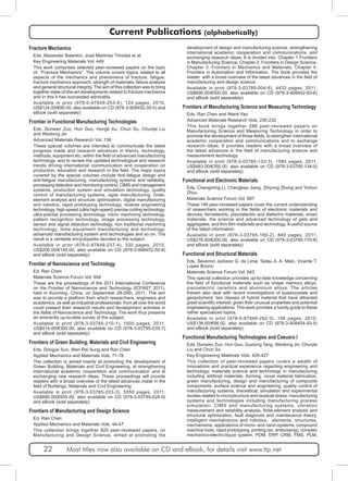 Current Publications (alphabetically) 
Fracture Mechanics 
Eds. Alexander Balankin, José Martínez Trinidad et al. 
Key Engineering Materials Vol. 449 
This work comprises selected peer-reviewed papers on the topic 
of, “Fracture Mechanics”. The volume covers topics related to all 
aspects of the mechanics and phenomena of fracture, fatigue, 
fracture mechanics approach, strength of materials, failure analysis 
and general structural integrity. The aim of this collection was to bring 
together state-of-the-art developments related to fracture mechanics 
and in this it has succeeded admirably. 
Available in print (978-0-87849-253-4), 124 pages, 2010, 
US$124.00/€90.00, also available on CD (978-3-908452-35-5) and 
eBook (sold separately) 
Frontier in Functional Manufacturing Technologies 
Eds. Dunwen Zuo, Hun Guo, Hongli Xu, Chun Su, Chunjie Liu 
and Weidong Jin 
Advanced Materials Research Vol. 136 
These special volumes are intended to communicate the latest 
progress made and research advances in theory, technology, 
methods, equipment etc. within the field of advanced manufacturing 
technology, and to review the updated technological and research 
trends driving international communication and cooperation on 
production, education and research in the field. The major topics 
covered by the special volumes include Anti-fatigue design and 
anti-fatigue manufacturing, manufacturing systems and reliability, 
processing detection and monitoring-control, CIMS and management 
systems, production system and simulation technology, quality 
control of manufacturing systems, agile manufacturing, finite-element 
analysis and structure optimization, digital manufacturing 
and robotics, rapid prototyping technology, reverse engineering 
technology, high-speed (ultra high-speed) precise cutting technology, 
ultra-precise processing technology, micro machining technology, 
pattern recognition technology, image processing technology, 
sensor and signal detection technology, non traditional machining 
technology, mine equipment manufacturing and technology, 
advanced manufacturing system and technologies and so on. The 
result is a veritable encyclopedia devoted to the subject. 
Available in print (978-0-87849-237-4), 330 pages, 2010, 
US$200.00/€145.00, also available on CD (978-3-908452-50-8) 
and eBook (sold separately) 
Frontier of Nanoscience and Technology 
Ed. Ran Chen 
Materials Science Forum Vol. 694 
These are the proceedings of the 2011 International Conference 
on the Frontier of Nanoscience and Technology (ICFNST 2011), 
held in Kunming, China, on September 28-29th, 2011. The aim 
was to provide a platform from which researchers, engineers and 
academics, as well as industrial professionals, from all over the world 
could present their research results and development activities in 
the fields of Nanoscience and Technology. The work thus presents 
an eminently up-to-date survey of the subject. 
Available in print (978-3-03785-210-1), 1000 pages, 2011, 
US$414.00/€300.00, also available on CD (978-3-03795-035-7) 
and eBook (sold separately) 
Frontiers of Green Building, Materials and Civil Engineering 
Eds. Dongye Sun, Wen-Pei Sung and Ran Chen 
Applied Mechanics and Materials Vols. 71-78 
The collection is aimed mainly at promoting the development of 
Green Building, Materials and Civil Engineering, at strengthening 
international academic cooperation and communication and at 
exchanging new research ideas. These proceedings will provide 
readers with a broad overview of the latest advances made in the 
field of Buildings, Materials and Civil Engineering. 
Available in print (978-3-03785-203-3), 5550 pages, 2011, 
US$690.00/€500.00, also available on CD (978-3-03795-028-9) 
and eBook (sold separately) 
Frontiers of Manufacturing and Design Science 
Ed. Ran Chen 
Applied Mechanics and Materials Vols. 44-47 
This collection brings together 820 peer-reviewed papers, on 
Manufacturing and Design Science, aimed at promoting the 
development of design and manufacturing science, strengthening 
international academic cooperation and communications, and 
exchanging research ideas. It is divided into: Chapter 1 Frontiers 
in Manufacturing Science, Chapter 2: Frontiers in Design Science, 
Chapter 3: Frontiers in Mechanics and Materials, Chapter 4: 
Frontiers in Automation and Information. The book provides the 
reader with a broad overview of the latest advances in the field of 
manufacturing and design science. 
Available in print (978-3-03785-004-6), 4432 pages, 2011, 
US$690.00/€500.00, also available on CD (978-3-908452-83-6) 
and eBook (sold separately) 
Frontiers of Manufacturing Science and Measuring Technology 
Eds. Ran Chen and Wenli Yao 
Advanced Materials Research Vols. 230-232 
This book brings together 288 peer-reviewed papers on 
Manufacturing Science and Measuring Technology in order to 
promote the development of those fields, to strengthen international 
academic cooperation and communications and to exchange 
research ideas. It provides readers with a broad overview of 
the latest advances in the field of manufacturing science and 
measurement technology. 
Available in print (978-3-03785-133-3), 1580 pages, 2011, 
US$483.00/€350.00, also available on CD (978-3-03785-134-0) 
and eBook (sold separately) 
Functional and Electronic Materials 
Eds. Chengming Li, Chengbao Jiang, Zhiyong Zhong and Yichun 
Zhou 
Materials Science Forum Vol. 687 
These 146 peer-reviewed papers cover the current understanding 
of researchers working in the fields of electronic materials and 
devices, ferroelectric, piezoelectric and dielectric materials, smart 
materials, the science and advanced technology of gels and 
aggregates, and thin-film materials and technology. A useful source 
of the latest information. 
Available in print (978-3-03785-169-2), 840 pages, 2011, 
US$276.00/€200.00, also available on CD (978-3-03785-170-8) 
and eBook (sold separately) 
Functional and Structural Materials 
Eds. Severino Jackson G. de Lima, Tadeu A. A. Melo, Vicente T. 
Lopes Buono 
Materials Science Forum Vol. 643 
This special collection provides up-to-date knowledge concerning 
the field of functional materials such as shape memory alloys, 
piezoelectric ceramics and aluminium alloys. The articles 
therein also deal with recent investigations of quasicrystals and 
geopolymers: two classes of hybrid material that have attracted 
great scientific interest, given their unusual properties and potential 
engineering applications. This work provides a handy guide to these 
rather specialized topics. 
Available in print (978-0-87849-292-3), 156 pages, 2010, 
US$136.00/€98.00, also available on CD (978-3-908454-93-9) 
and eBook (sold separately) 
Functional Manufacturing Technologies and Ceeusro I 
Eds. Dunwen Zuo, Hun Guo, Guoxing Tang, Weidong Jin, Chunjie 
Liu and Chun Su 
Key Engineering Materials Vols. 426-427 
This collection of peer-reviewed papers covers a wealth of 
innovations and practical experience regarding engineering and 
technology; materials science and technology in manufacturing 
including artificial materials, forming, novel material fabrication, 
green manufacturing, design and manufacturing of composite 
components, surface science and engineering, quality control of 
manufacturing systems, theoretical, simulation and experimental 
studies related to microstructure and residual stress; manufacturing 
systems and technologies including manufacturing process 
simulation, CIMS and manufacturing systems, vibration 
measurement and reliability analysis, finite-element analysis and 
structural optimization, fault diagnosis and maintenance theory, 
intelligent mechatronics and robotics, elements, structures, 
mechanisms, applications of micro- and nano-systems, compound 
machine tools, rapid prototyping, printing (ex. embossing), complex 
mechanico-electro-liquid system, PDM, ERP, CRM, FMS, PLM, 
22 Most titles now also available on CD and eBook, for details visit www.ttp.net 
 