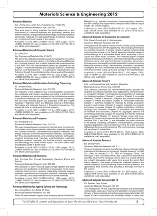 Materials Science & Engineering 2012 
Advanced Materials 
Eds. Zhong Cao, Lixian Sun, Xueqiang Cao, Yinghe He 
Advanced Materials Research Vols. 239-242 
This work aims to bring together the latest advances in, and 
applications of, chemical materials and equipment, sensors and 
sensor materials, energy materials technology, materials protection 
technology, materials processing technology, functional materials, 
etc. A useful and timely review of the subject. 
Available in print (978-3-03785-123-4), 3570 pages, 2011, 
US$552.00/€400.00, also available on CD (978-3-03785-124-1) 
and eBook (sold separately) 
Advanced Materials and Computer Science 
Ed. Garry Zhu 
Key Engineering Materials Vols. 474-476 
The aim of this collection of papers was to bring together innovative 
academics and industrial experts in the field of Advanced Materials 
and Computer Science, and to gather together their current expertise 
in this field. The 450 peer-reviewed papers are grouped into the 
chapters: 1: Advanced Materials and Computer Science - 2: Materials 
Science and Mechatronics - 3: Automation, Mechatronics and 
Robotics. Overall, the contents provide a timely guide to the subject. 
Available in print (978-3-03785-097-8), 2500 pages, 2011, 
US$690.00/€500.00, also available on CD (978-3-03785-098-5) 
and eBook (sold separately) 
Advanced Materials and Information Technology Processing 
Ed. Junqiao Xiong 
Advanced Materials Research Vols. 271-273 
The objective of this collection was to bring together researchers 
from academia and industry, as well as end-users, in order to share 
ideas, problems and solutions related to the multitudinous aspects 
of Advanced Materials and Information Technology Processing. 
The 387 peer-reviewed papers are presented under the chapter 
headings: 1 Machine Vision and Materials Science, 2 Information 
Technology and Materials Science, 3 Education Engineering. This 
makes the book a useful guide to those subjects. 
Available in print (978-3-03785-157-9), 2080 pages, 2011, 
US$552.00/€400.00, also available on CD (978-3-03785-158-6) 
and eBook (sold separately) 
Advanced Materials and Processes 
Ed. Zhongning Guo 
Advanced Materials Research Vols. 311-313 
The peer-reviewed papers comprising this book treat the topics of: 
composites, micro-/nano-materials, metal-alloy materials, steel and 
iron, polymer materials, optical/electronic/magnetic materials, new 
energy materials, environmentally-friendly materials, biomaterials, 
thin films, structural materials, new functional materials, earthquake-resistant 
structures and materials, smart/intelligent materials/ 
intelligent systems, hydrogen and fuel-cell science, engineering 
and technology and other related topics. The work offers near-encyclopedic 
guide to these fields. 
Available in print (978-3-03785-214-9), 2580 pages, 2011, 
US$414.00/€300.00, also available on CD (978-3-03795-039-5) 
and eBook (sold separately) 
Advanced Materials and Structures 
Eds. Yun-Hae Kim, Prasad Yarlagadda, Xiaodong Zhang and 
Zhijiu Ai 
Advanced Materials Research Vols. 335-336 
This collection of peer-reviewed papers brings together the latest 
advances and applications in the fields of composites, micro-/nano-materials, 
steel and iron, ceramics, metal-alloy materials, polymer 
materials, optical/electronic/magnetic materials, materials physics 
and chemistry, structural materials and functional materials. 
Available in print (978-3-03785-246-0), 1600 pages, 2011, 
US$483.00/€350.00, also available on CD (978-3-03795-071-5) 
and eBook (sold separately) 
Advanced Materials for Applied Science and Technology 
Eds. Arshad Munir and Zaffar M. Khan 
Advanced Materials Research Vol. 326 
These 19 peer-reviewed papers cover emerging topics in Advanced 
Materials (e.g.: polymer composites, nanocomposites, ceramics, 
thin-film coatings and shape-memory alloys) and thus offer an unique 
insight into current progress. 
Available in print (978-3-03785-227-9), 182 pages, 2011, 
US$138.00/€100.00, also available on CD (978-3-03795-052-4) 
and eBook (sold separately) 
Advanced Materials for Sustainable Development 
Eds. Atsushi Suzuki and G. Sundararajan 
Advanced Materials Research Vol. 117 
The purpose of this special volume was to provide young scientists 
from Asian countries with the opportunity of exchanging information 
on scientific research. It covers recent progress, achievements 
and innovations made in the field of advanced materials research 
and technology for a sustainable future world; especially in India, 
Japan and other Asian countries. The selected papers include 
experimental studies of structure, electrical and magnetic properties, 
thermodynamic and electrochemical properties, absorption, 
luminescence, permeability and self-assembly in systems involving 
steel and aluminum alloys, nanoparticles, nanowires, nanoplates, 
multilayers, thin films, membranes and multifunctional materials. The 
work thus provides a clear up-to-date survey of this important topic. 
Available in print (978-0-87849-260-2), 106 pages, 2010, 
US$116.00/€84.00, also available on CD (978-0-87849-260-2) and 
eBook (sold separately) 
Advanced Materials Forum V 
Eds. Luís Guerra Rosa and Fernanda Margarido 
Materials Science Forum Vols. 636-637 
This collection comprises 232 peer-reviewed papers, grouped into 
chapters according to materials-type, applications, characterization 
or simulation: Chapter 1: biomaterials and integration of materials 
into biological systems; Chapter 2: ceramics; Chapter 3: composite 
materials; Chapter 4: electronic, magnetic and photonic materials; 
Chapter 5: metals and alloys; Chapter 6: nanoscaled materials; 
Chapter 7: polymers; Chapter 8: materials for energy production, 
transport and storage; Chapter 9: powder materials and powder 
technology processes; Chapter 10: surface modification, thin films, 
coatings, and corrosion; Chapter 11: simulation and modelling 
of materials and structures; Chapter 12: aggregate, petrous and 
cementitious materials; Chapter 13: recycling, eco-friendly materials 
and processes; Chapter 14: fracture, fatigue, creep and wear; 
Chapter 15: sensors and inspection techniques. In its two soft-cover 
volumes (Part 1 and Part 2), are addressed the latest advances 
in the theory, modelling, simulation, characterization, processing, 
industrial application and innovations covering the entire spectrum 
of Materials Science and Engineering. The comprehensive coverage 
will be a boon to researchers. 
Available in print (978-0-87849-288-6), 1600 pages, 2010, 
US$497.00/€360.00, also available on CD (978-3-908454-87-8) 
and eBook (sold separately) 
Advanced Materials Research 
Ed. Zhang Yushu 
Advanced Materials Research Vol. 213 
These proceedings comprise the refereed papers presented at the 
International Conference on Advanced Material Research (ICAMR 
2011) held on January 21 - 23, 2011 in Chongqing, China. The 
main goal of this, and other events, was to provide an international 
scientific forum for the exchange of new ideas in a number of fields 
via in-depth discussions with peers from around the world. Both 
inward research; core areas of advanced materials research and 
outward research; multi-disciplinary, inter-disciplinary research and 
applications were covered; thus providing a thorough overview of 
the subject. 
Available in print (978-3-03785-061-9), 680 pages, 2011, 
US$207.00/€150.00, also available on CD (978-3-03785-062-6) 
and eBook (sold separately) 
Advanced Materials Research QiR 12 
Ed. Bondan Tiara Sofyan 
Advanced Materials Research Vol. 277 
The development of new engineering materials and technologies 
continues at a rapid pace. However, the application and dissemination 
of many of these materials and technologies is especially limited with 
regard to their incorporation into integrated design in urban eco- 
For full table of contents and descriptions of each title visit our web site at: http://www.ttp.net 5 
 
