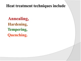 Heat treatment techniques include
Annealing,
Hardening,
Tempering,
Quenching.
 