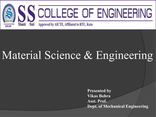 Material Science & Engineering
Presented by
Vikas Bohra
Asst. Prof.
Dept. of Mechanical Engineering
 