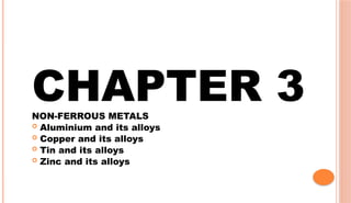 CHAPTER 3
NON-FERROUS METALS
 Aluminium and its alloys
 Copper and its alloys
 Tin and its alloys
 Zinc and its alloys
 