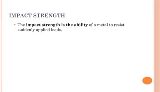 IMPACT STRENGTH
 The impact strength is the ability of a metal to resist
suddenly applied loads.
 