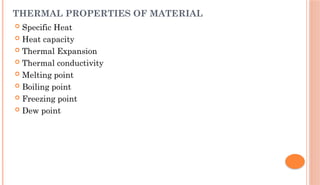 THERMAL PROPERTIES OF MATERIAL
 Specific Heat
 Heat capacity
 Thermal Expansion
 Thermal conductivity
 Melting point
 Boiling point
 Freezing point
 Dew point
 