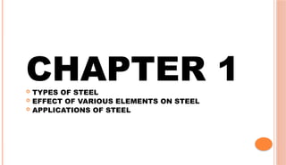 CHAPTER 1
 TYPES OF STEEL
 EFFECT OF VARIOUS ELEMENTS ON STEEL
 APPLICATIONS OF STEEL
 