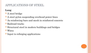 APPLICATIONS OF STEEL
Long
 A steel bridge
 A steel pylon suspending overhead power lines
 As reinforcing bars and mesh in reinforced concrete
 Railroad tracks
 Structural steel in modern buildings and bridges
 Wires
 Input to reforging applications
 