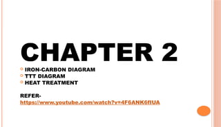 CHAPTER 2
 IRON-CARBON DIAGRAM
 TTT DIAGRAM
 HEAT TREATMENT
REFER-
https://www.youtube.com/watch?v=4F6ANK6fIUA
 