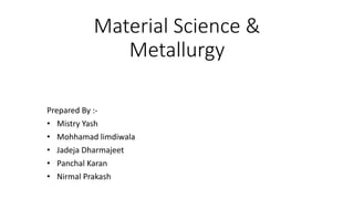 Material Science &
Metallurgy
Prepared By :-
• Mistry Yash
• Mohhamad limdiwala
• Jadeja Dharmajeet
• Panchal Karan
• Nirmal Prakash
 