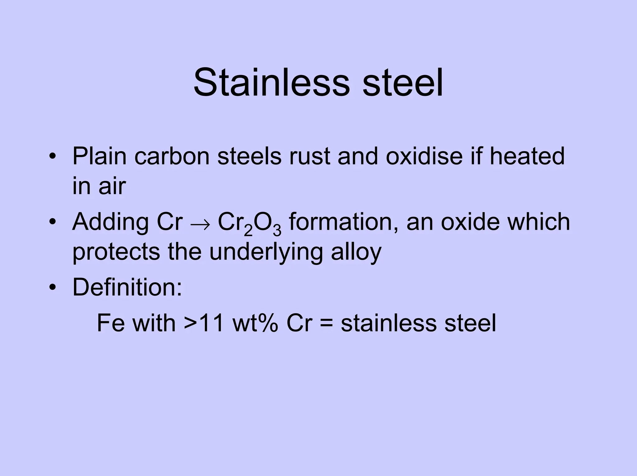 Stainless steel
• Plain carbon steels rust and oxidise if heated
in air
• Adding Cr → Cr2O3 formation, an oxide which
protects the underlying alloy
• Definition:
Fe with >11 wt% Cr = stainless steel
 