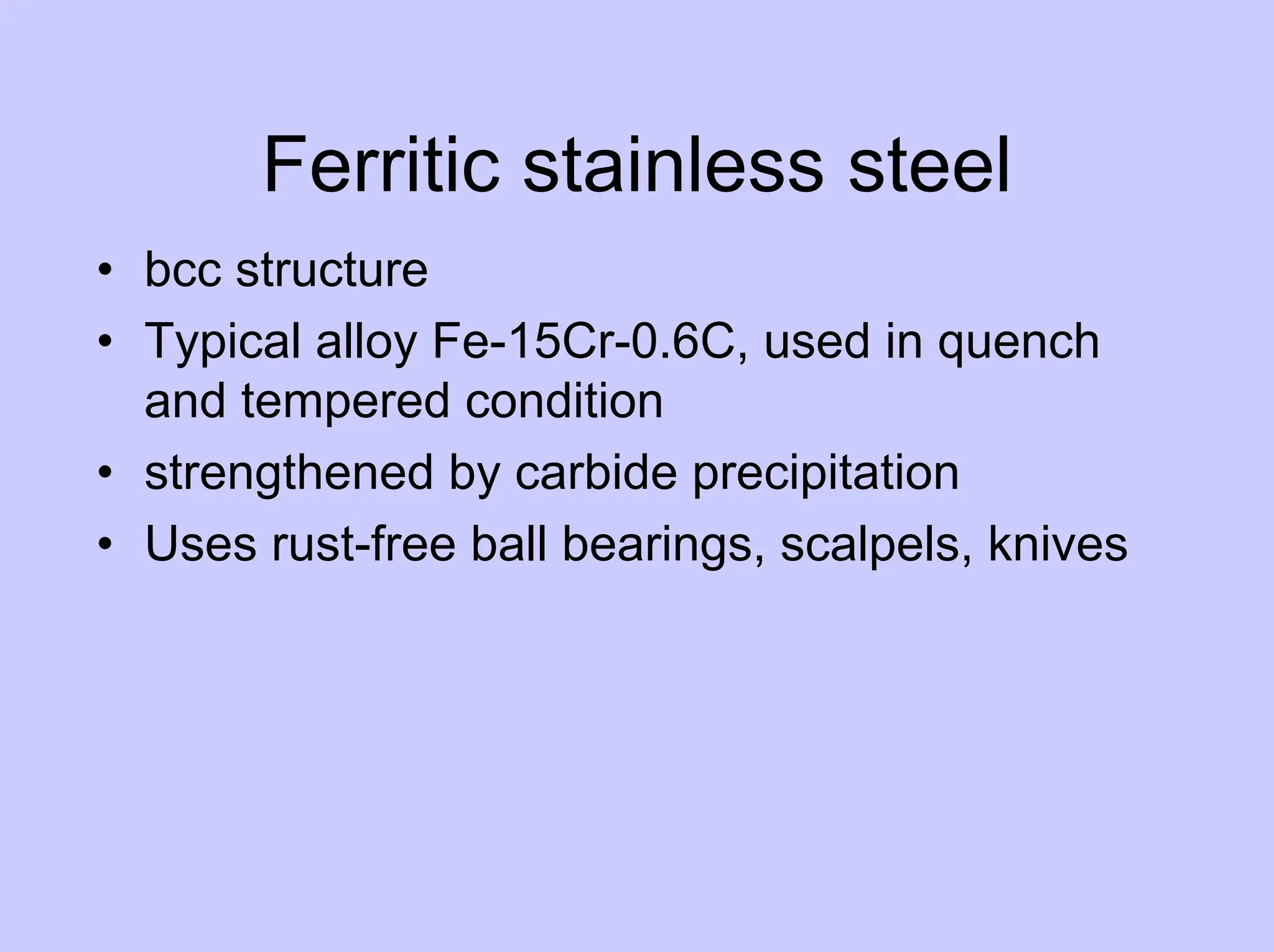 Ferritic stainless steel
• bcc structure
• Typical alloy Fe-15Cr-0.6C, used in quench
and tempered condition
• strengthened by carbide precipitation
• Uses rust-free ball bearings, scalpels, knives
 