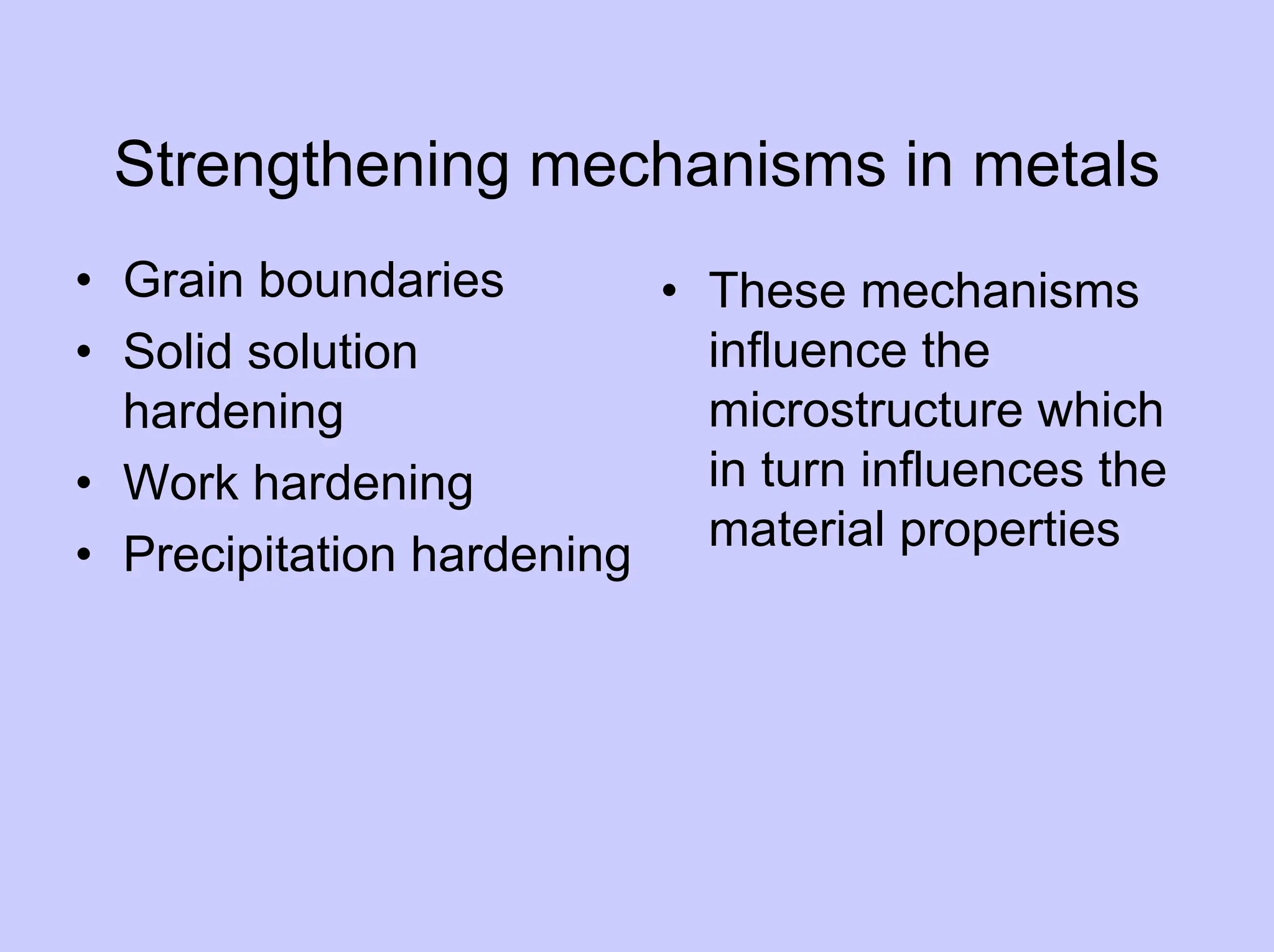 Strengthening mechanisms in metals
• Grain boundaries
• Solid solution
hardening
• Work hardening
• Precipitation hardening
• These mechanisms
influence the
microstructure which
in turn influences the
material properties
 
