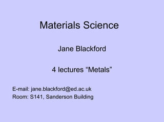 Materials Science
Jane Blackford
4 lectures “Metals”
E-mail: jane.blackford@ed.ac.uk
Room: S141, Sanderson Building
 