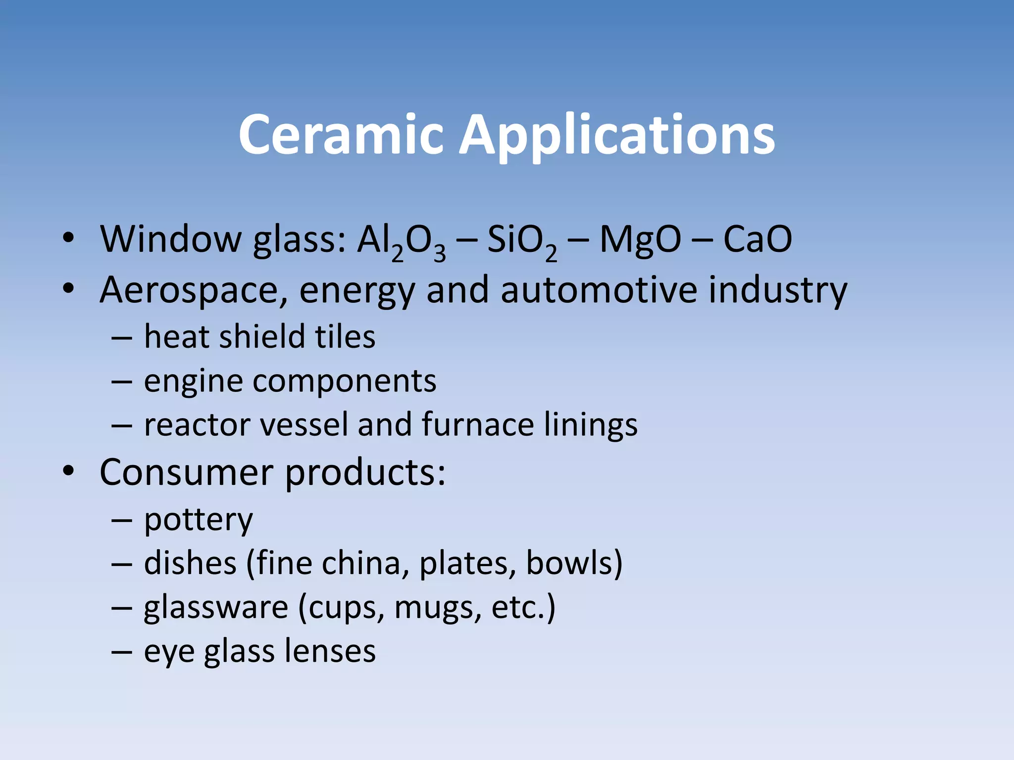 Ceramic Applications
• Window glass: Al2O3 – SiO2 – MgO – CaO
• Aerospace, energy and automotive industry
– heat shield tiles
– engine components
– reactor vessel and furnace linings
• Consumer products:
– pottery
– dishes (fine china, plates, bowls)
– glassware (cups, mugs, etc.)
– eye glass lenses
 