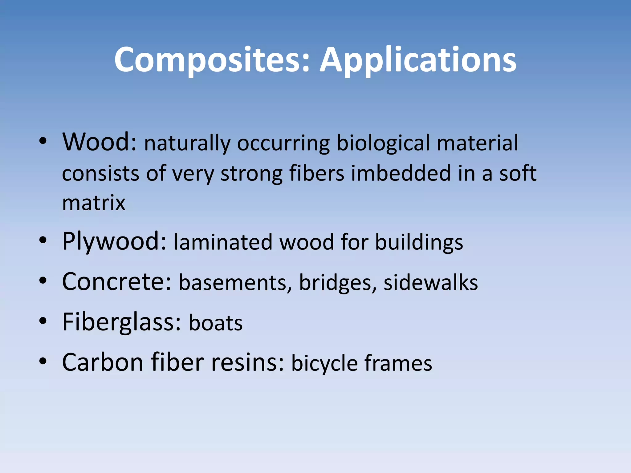 Composites: Applications
• Wood: naturally occurring biological material
consists of very strong fibers imbedded in a soft
matrix
• Plywood: laminated wood for buildings
• Concrete: basements, bridges, sidewalks
• Fiberglass: boats
• Carbon fiber resins: bicycle frames
 