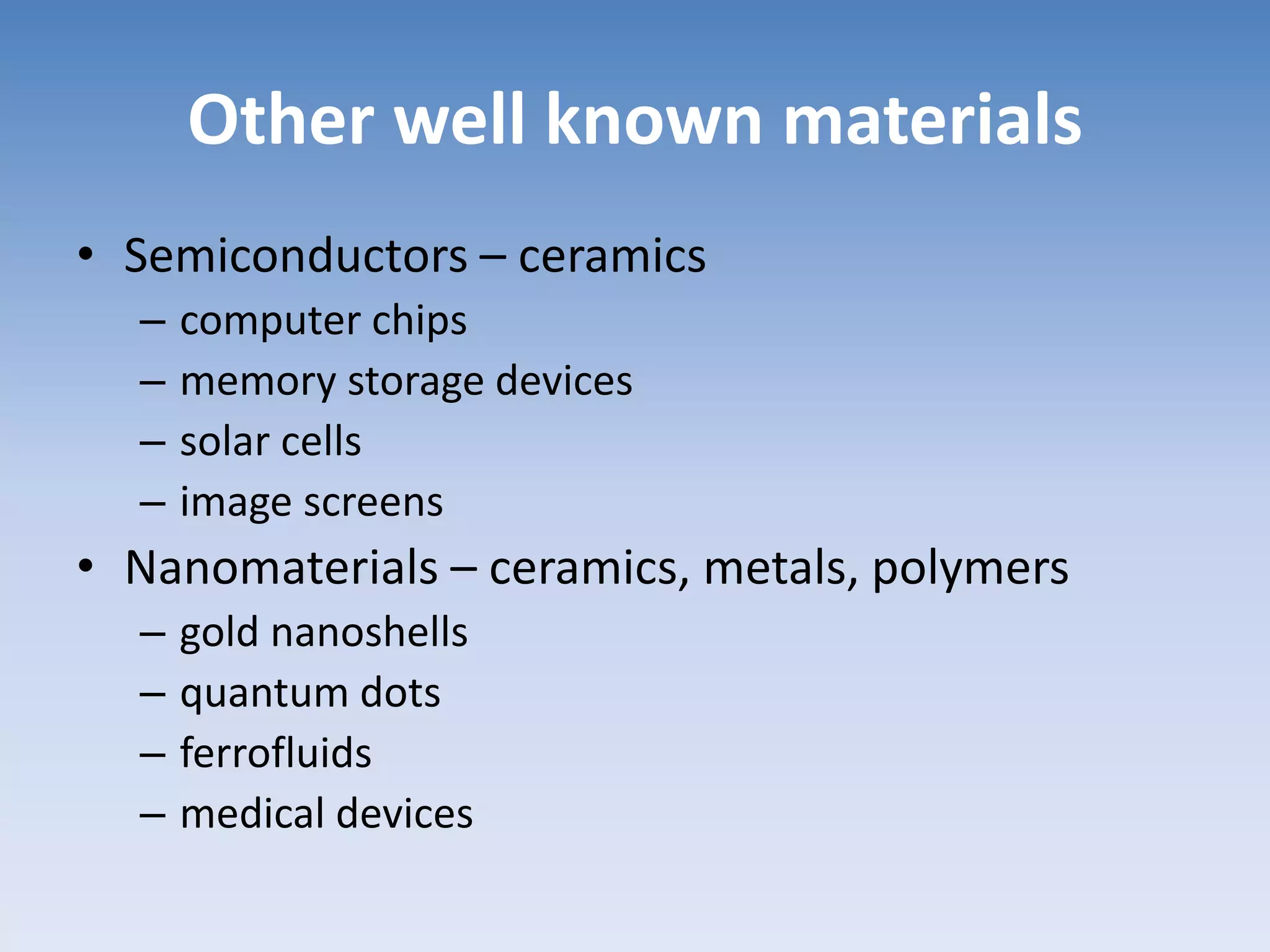 Other well known materials
• Semiconductors – ceramics
– computer chips
– memory storage devices
– solar cells
– image screens
• Nanomaterials – ceramics, metals, polymers
– gold nanoshells
– quantum dots
– ferrofluids
– medical devices
 