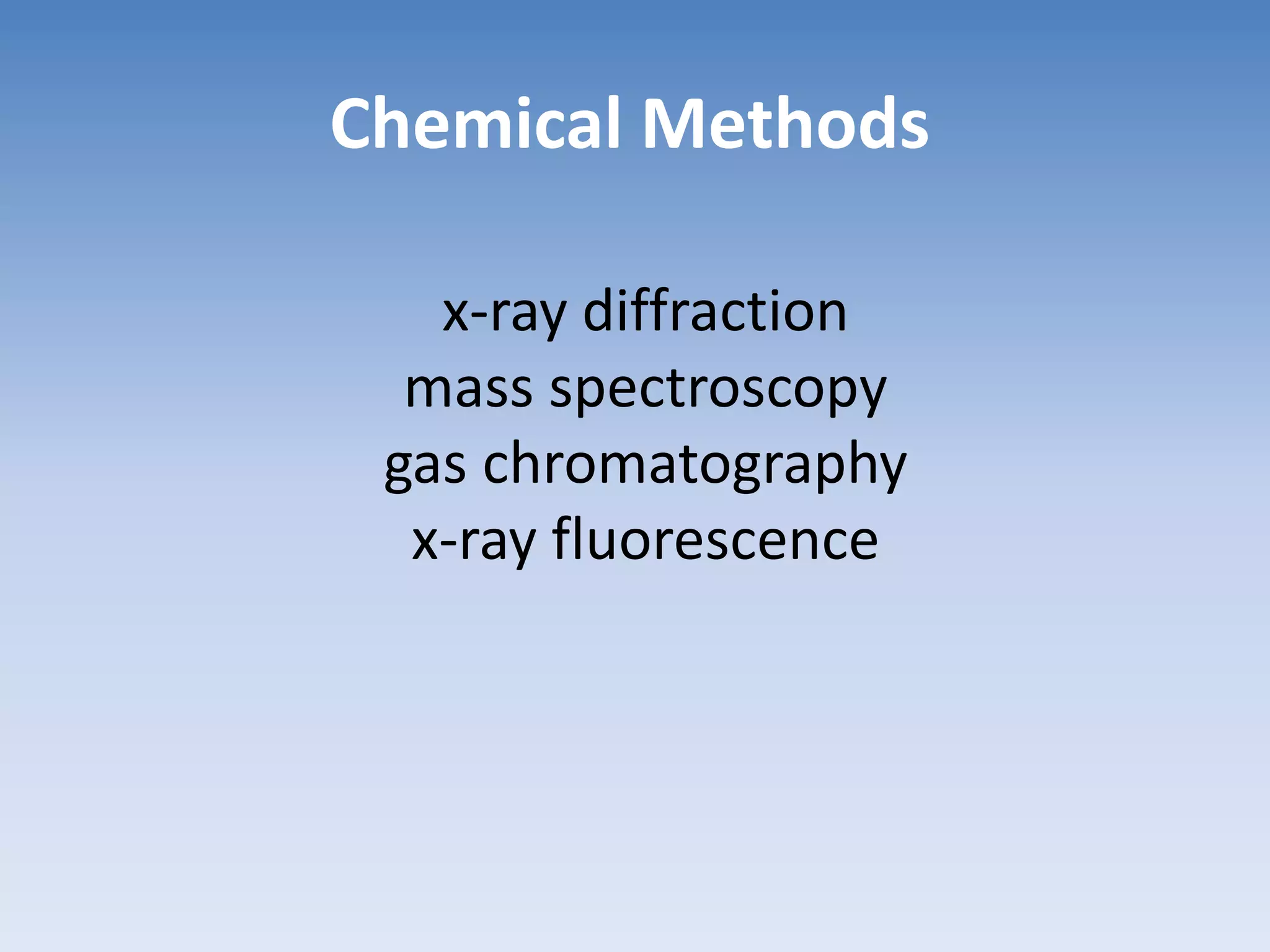 Chemical Methods
x-ray diffraction
mass spectroscopy
gas chromatography
x-ray fluorescence
 