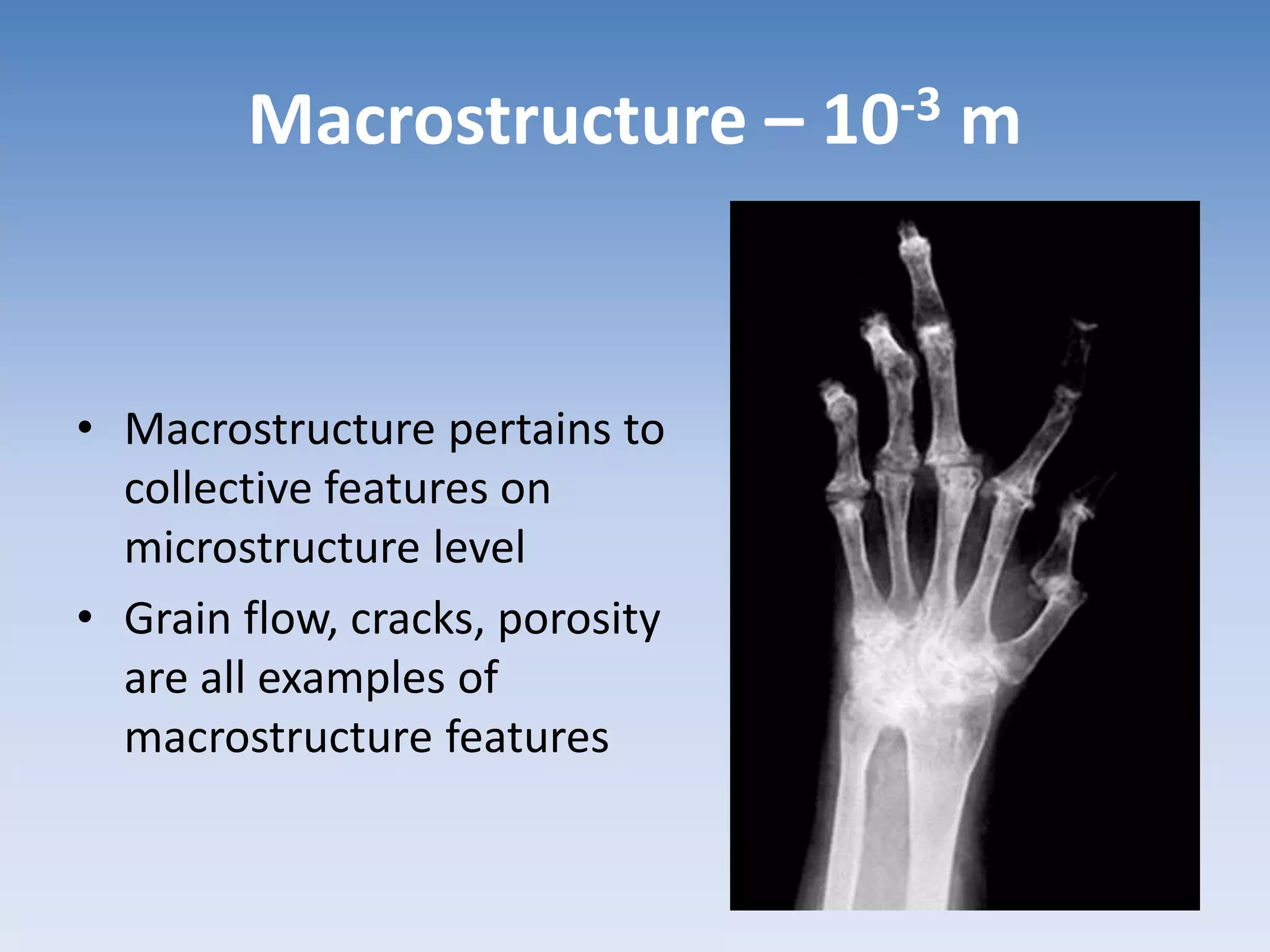 Macrostructure – 10-3 m
• Macrostructure pertains to
collective features on
microstructure level
• Grain flow, cracks, porosity
are all examples of
macrostructure features
 