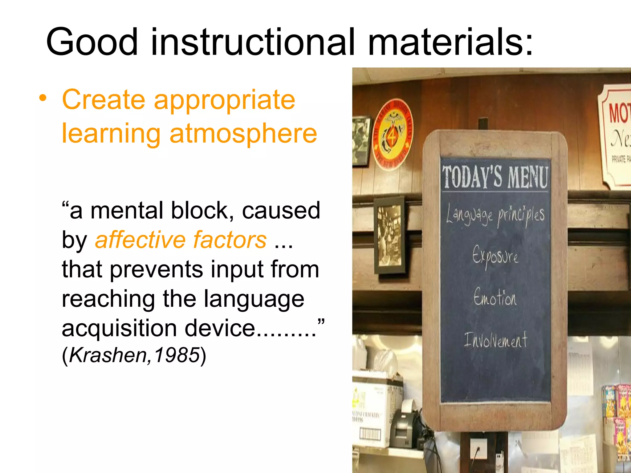 Good instructional materials:  Create appropriate learning atmosphere “ a mental block, caused by  affective factors  ... that prevents input from reaching the language acquisition device.........”  ( Krashen,1985 ) 