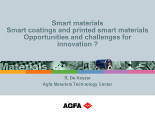 Smart materials
Smart coatings and printed smart materials
    Opportunities and challenges for
              innovation ?



                    R. De Keyzer
          Agfa Materials Technology Center
 