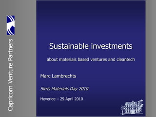 Capricorn Venture Partners




                                  Sustainable investments
                                about materials based ventures and cleantech


                             Marc Lambrechts

                             Sirris Materials Day 2010

                             Heverlee – 29 April 2010
 