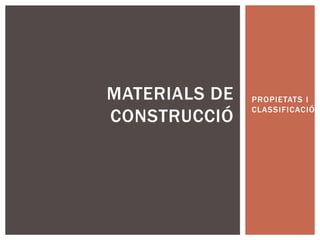 MATERIALS DE   PROPIETATS I
               CLASSIFICACIÓ
CONSTRUCCIÓ
 