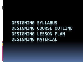 DESIGNING SYLLABUS 
DESIGNING COURSE OUTLINE 
DESIGNING LESSON PLAN 
DESIGNING MATERIAL 
 
