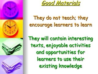 Good Materials They do not teach; they encourage learners to learn They will contain interesting texts, enjoyable activities and opportunities for learners to use their existing knowledge 