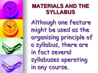 MATERIALS AND THE SYLLABUS Although one feature might be used as the organising principle of a syllabus, there are in fact several syllabuses operating in any course. 