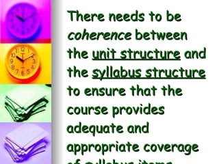 There needs to be  coherence  between the  unit structure  and the  syllabus structure  to ensure that the course provides adequate and appropriate coverage of syllabus items. 