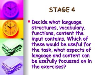 STAGE 4 Decide what language structures, vocabulary, functions, content the input contains. Which of these would be useful for the task, what aspects of language and content can be usefully focussed on in the exercises? 