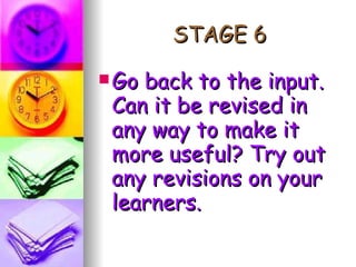 STAGE 6 Go back to the input. Can it be revised in any way to make it more useful? Try out any revisions on your learners. 