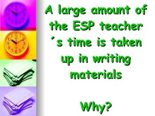A large amount of the ESP teacher´s time is taken up in writing materials   Why? 