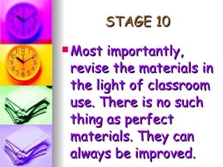 STAGE 10 Most importantly, revise the materials in the light of classroom use. There is no such thing as perfect materials. They can always be improved. 