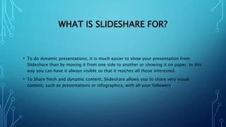 WHAT IS SLIDESHARE FOR?
• To do dynamic presentations, it is much easier to show your presentation from
Slideshare than by...